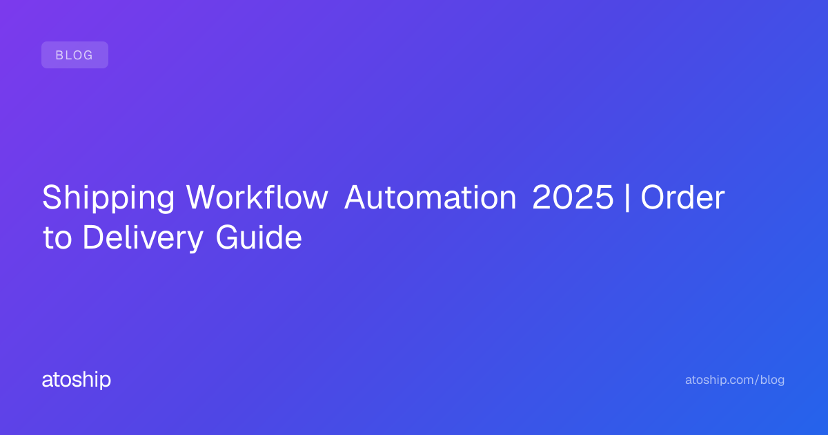 Shipping Workflow Automation 2025 | Order to Delivery Guide | atoship
